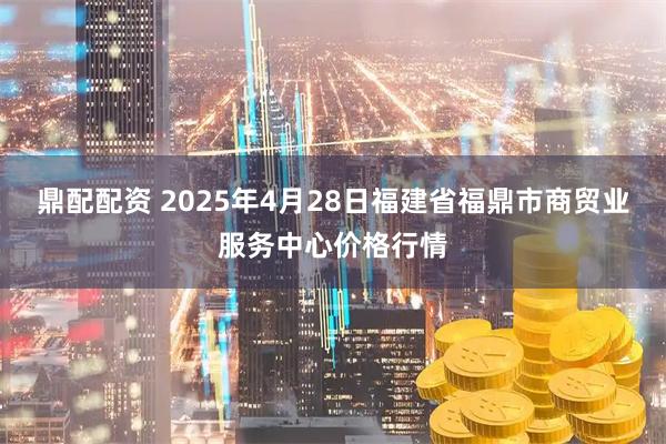 鼎配配资 2025年4月28日福建省福鼎市商贸业服务中心价格行情