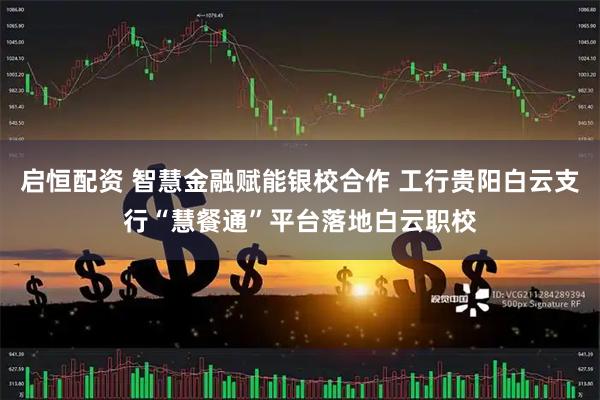 启恒配资 智慧金融赋能银校合作 工行贵阳白云支行“慧餐通”平台落地白云职校