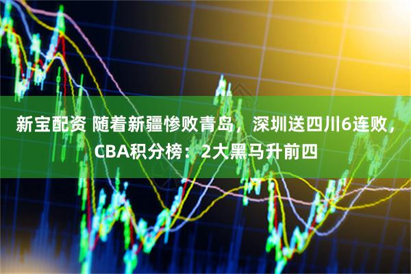 新宝配资 随着新疆惨败青岛，深圳送四川6连败，CBA积分榜：2大黑马升前四