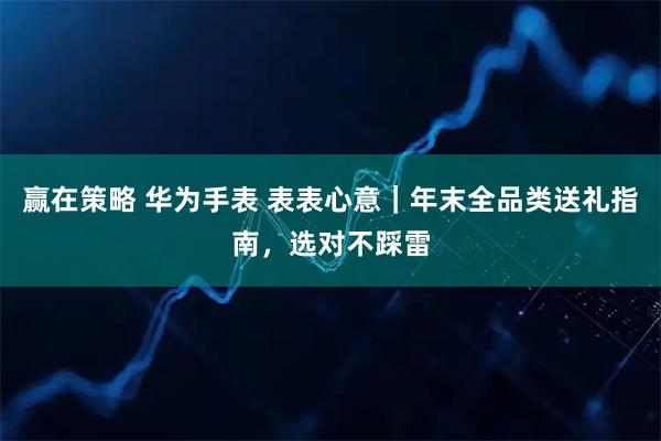 赢在策略 华为手表 表表心意｜年末全品类送礼指南，选对不踩雷