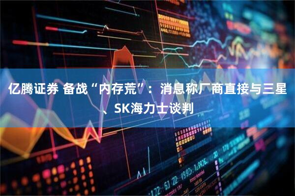 亿腾证券 备战“内存荒”：消息称厂商直接与三星、SK海力士谈判