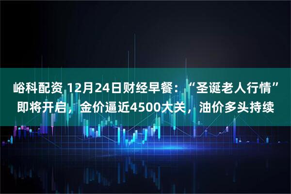峪科配资 12月24日财经早餐：“圣诞老人行情”即将开启，金价逼近4500大关，油价多头持续