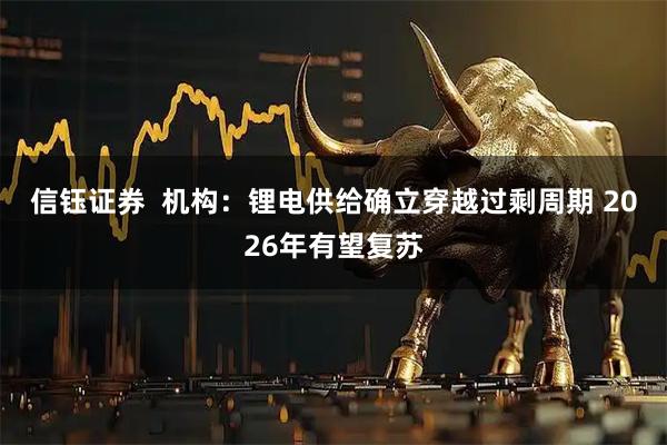 信钰证券  机构：锂电供给确立穿越过剩周期 2026年有望复苏