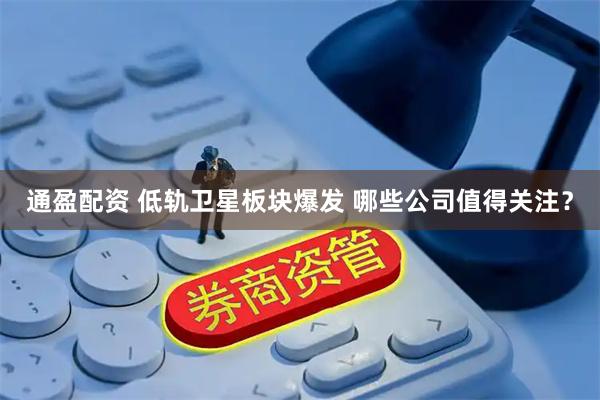 通盈配资 低轨卫星板块爆发 哪些公司值得关注？
