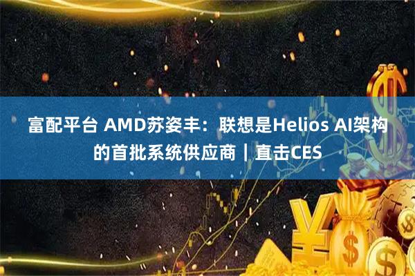 富配平台 AMD苏姿丰：联想是Helios AI架构的首批系统供应商｜直击CES