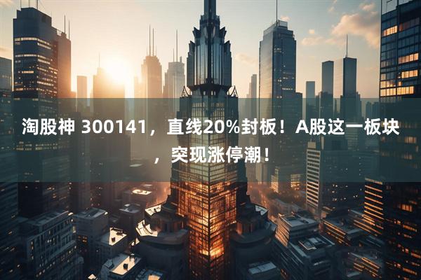 淘股神 300141，直线20%封板！A股这一板块，突现涨停潮！