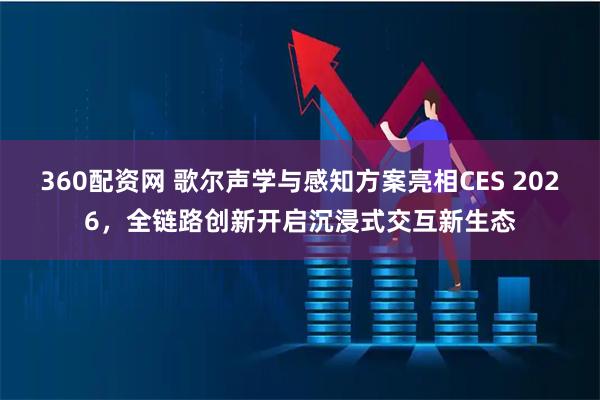 360配资网 歌尔声学与感知方案亮相CES 2026，全链路创新开启沉浸式交互新生态