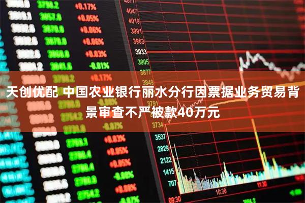 天创优配 中国农业银行丽水分行因票据业务贸易背景审查不严被款40万元