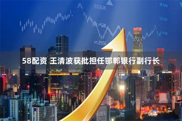 58配资 王清波获批担任邯郸银行副行长