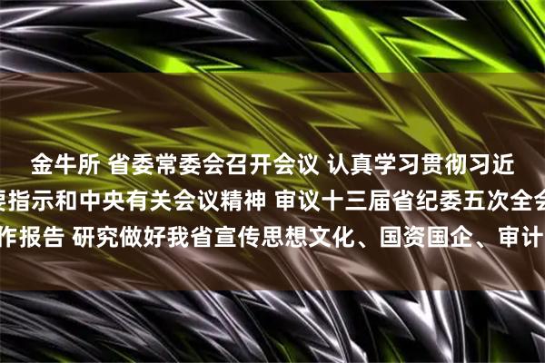 金牛所 省委常委会召开会议 认真学习贯彻习近平总书记重要讲话重要指示和中央有关会议精神 审议十三届省纪委五次全会工作报告 研究做好我省宣传思想文化、国资国企、审计、外事等工作 黄坤明主持会议