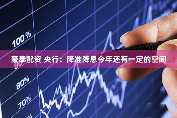 豪泰配资 央行：降准降息今年还有一定的空间