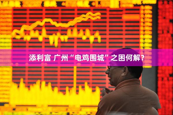 添利富 广州“电鸡围城”之困何解？