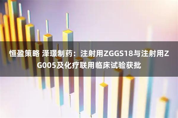 恒盈策略 泽璟制药：注射用ZGGS18与注射用ZG005及化疗联用临床试验获批