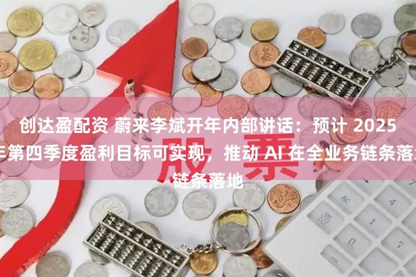 创达盈配资 蔚来李斌开年内部讲话：预计 2025 年第四季度盈利目标可实现，推动 AI 在全业务链条落地