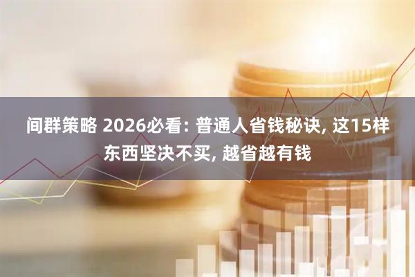 间群策略 2026必看: 普通人省钱秘诀, 这15样东西坚决不买, 越省越有钱