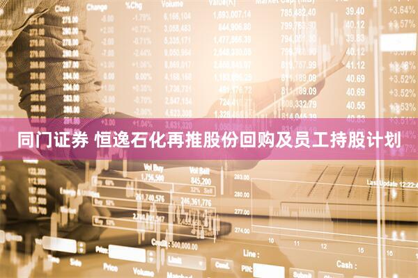 同门证券 恒逸石化再推股份回购及员工持股计划