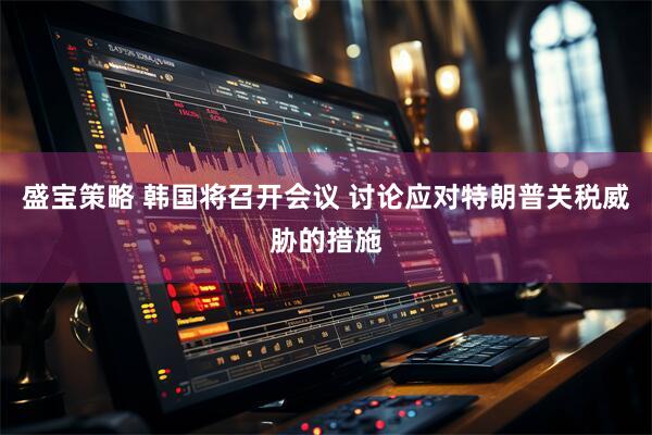 盛宝策略 韩国将召开会议 讨论应对特朗普关税威胁的措施