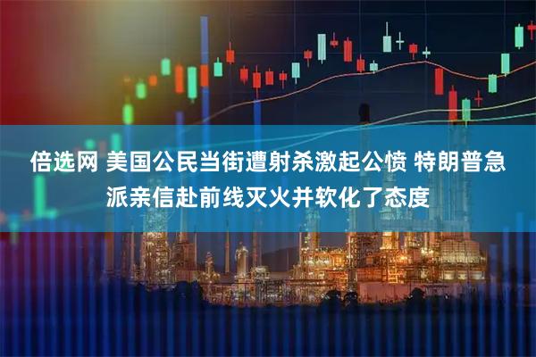 倍选网 美国公民当街遭射杀激起公愤 特朗普急派亲信赴前线灭火并软化了态度