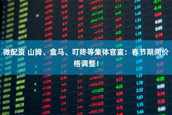 微配资 山姆、盒马、叮咚等集体官宣：春节期间价格调整！