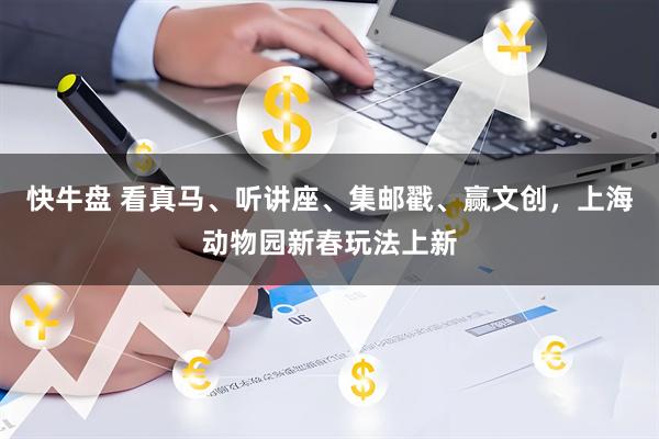 快牛盘 看真马、听讲座、集邮戳、赢文创，上海动物园新春玩法上新