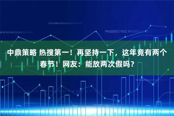 中鼎策略 热搜第一！再坚持一下，这年竟有两个春节！网友：能放两次假吗？
