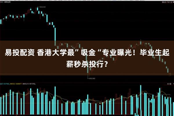 易投配资 香港大学最”吸金“专业曝光！毕业生起薪秒杀投行？