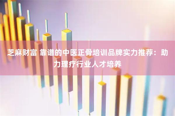 芝麻财富 靠谱的中医正骨培训品牌实力推荐：助力理疗行业人才培养