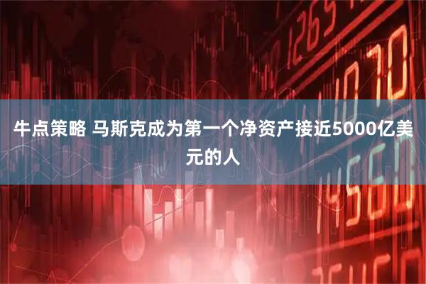 牛点策略 马斯克成为第一个净资产接近5000亿美元的人