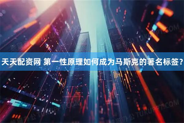 天天配资网 第一性原理如何成为马斯克的著名标签？