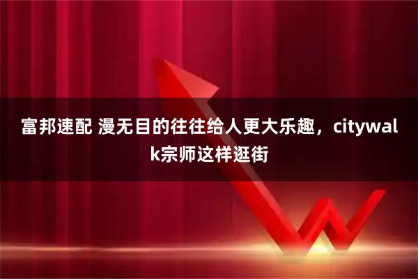 富邦速配 漫无目的往往给人更大乐趣，citywalk宗师这样逛街