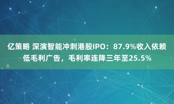 亿策略 深演智能冲刺港股IPO：87.9%收入依赖低毛利广告，毛利率连降三年至25.5%