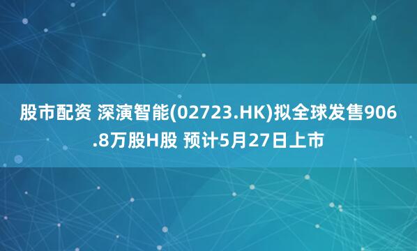 股市配资 深演智能(02723.HK)拟全球发售906.8万股H股 预计5月27日上市
